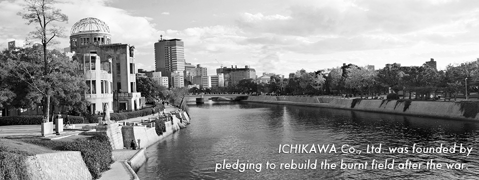 Ichikawa Bussan was founded by pledging to rebuild the burnt field after the war.