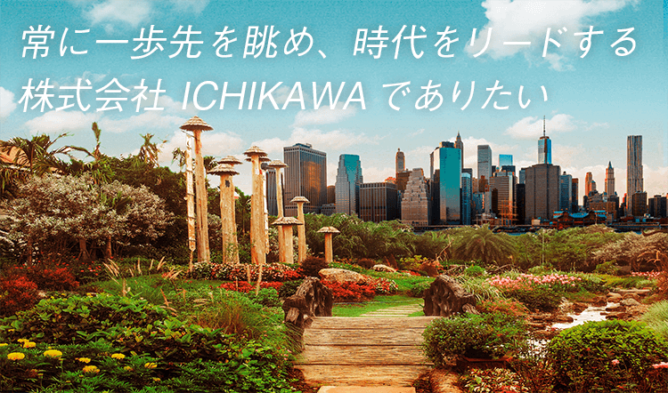 常に一歩先を眺め、時代をリードする株式会社ICHIKAWAでありたい